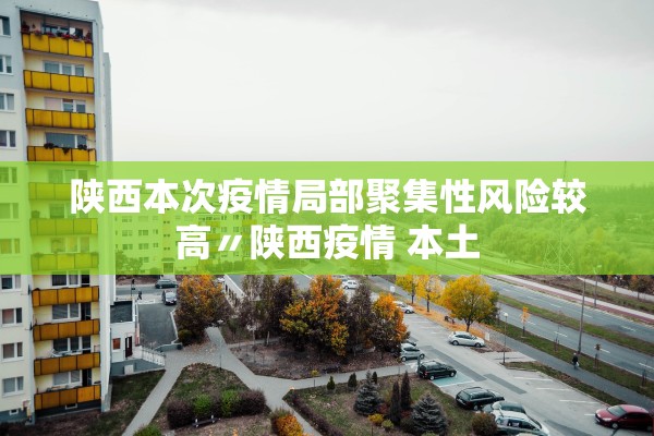 陕西本次疫情局部聚集性风险较高〃陕西疫情 本土