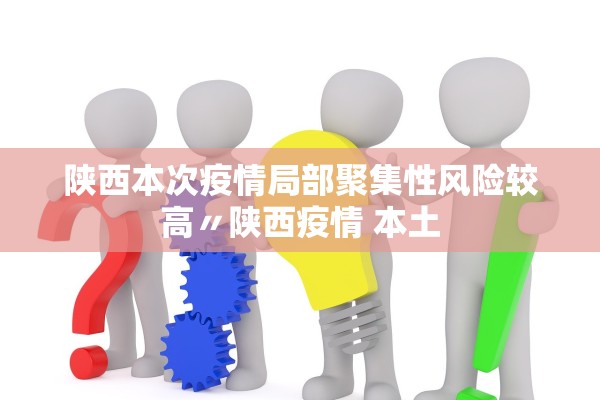 陕西本次疫情局部聚集性风险较高〃陕西疫情 本土