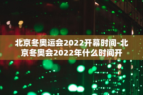 北京冬奥运会2022开幕时间-北京冬奥会2022年什么时间开