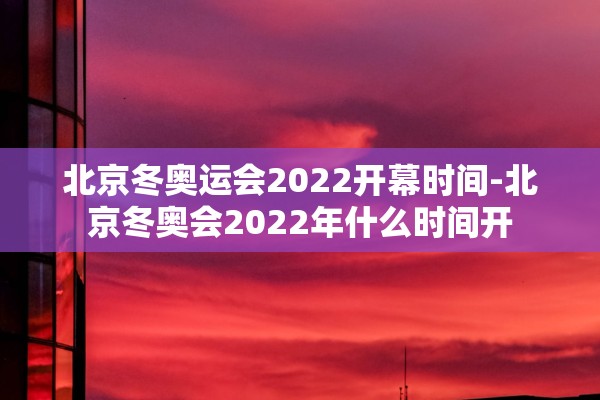 北京冬奥运会2022开幕时间-北京冬奥会2022年什么时间开