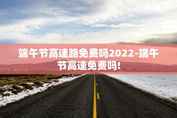 端午节高速路免费吗2022-端午节高速免费吗!