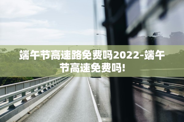 端午节高速路免费吗2022-端午节高速免费吗!
