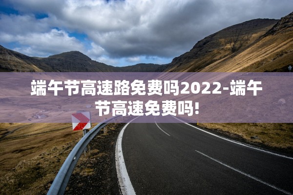 端午节高速路免费吗2022-端午节高速免费吗!