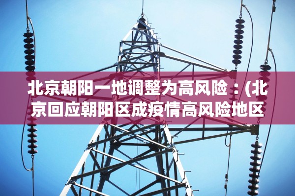 北京朝阳一地调整为高风险︰(北京回应朝阳区成疫情高风险地区)