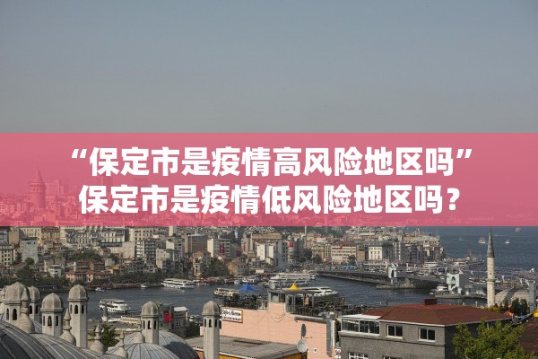 “保定市是疫情高风险地区吗	” 保定市是疫情低风险地区吗？
