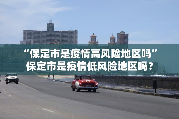 “保定市是疫情高风险地区吗” 保定市是疫情低风险地区吗？