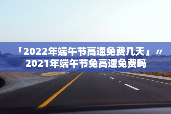 「2022年端午节高速免费几天」〃2021年端午节免高速免费吗 「2022年端午节高速免费几天」〃2021年端午节免高速免费吗