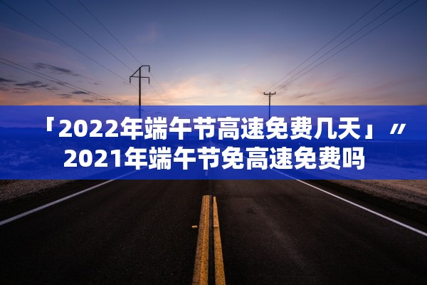 「2022年端午节高速免费几天」〃2021年端午节免高速免费吗 「2022年端午节高速免费几天」〃2021年端午节免高速免费吗