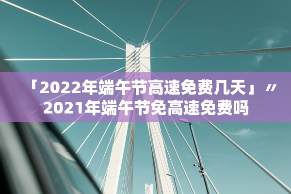 「2022年端午节高速免费几天」〃2021年端午节免高速免费吗 「2022年端午节高速免费几天」〃2021年端午节免高速免费吗