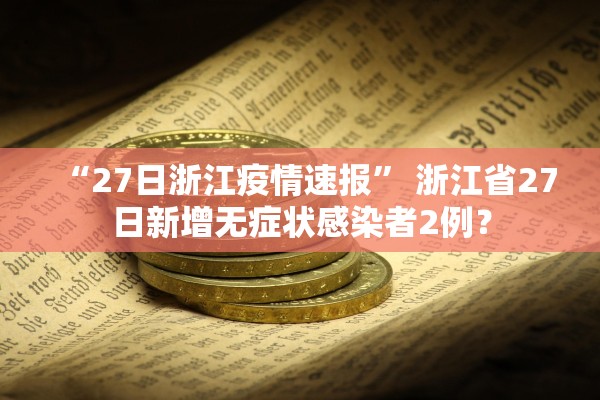 “27日浙江疫情速报	” 浙江省27日新增无症状感染者2例？