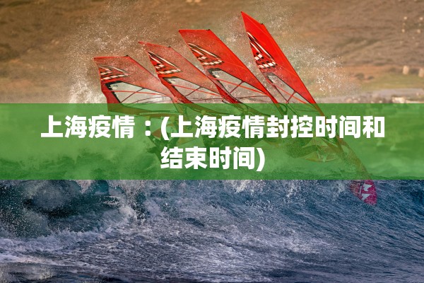 上海疫情︰(上海疫情封控时间和结束时间) 上海疫情︰(上海疫情封控时间和结束时间)