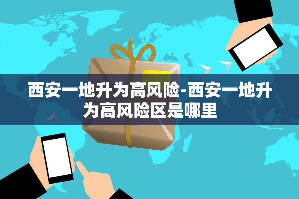 西安一地升为高风险-西安一地升为高风险区是哪里