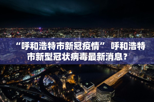 “呼和浩特市新冠疫情” 呼和浩特市新型冠状病毒最新消息？