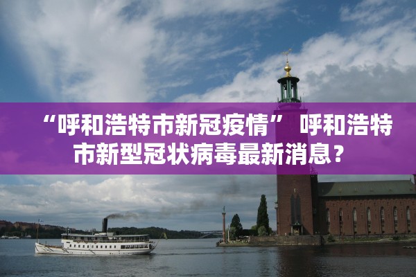 “呼和浩特市新冠疫情	” 呼和浩特市新型冠状病毒最新消息？