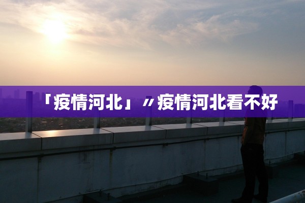 「疫情河北」〃疫情河北看不好