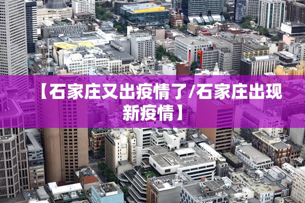 【石家庄又出疫情了/石家庄出现新疫情】 【石家庄又出疫情了/石家庄出现新疫情】