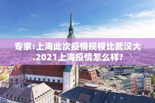 专家:上海此次疫情规模比武汉大.2021上海疫情怎么样?
