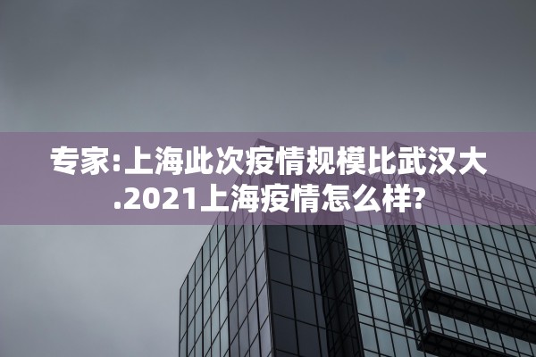 专家:上海此次疫情规模比武汉大.2021上海疫情怎么样?