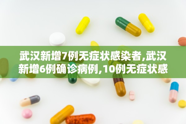 武汉新增7例无症状感染者,武汉新增6例确诊病例,10例无症状感染者 ,活动轨迹公布