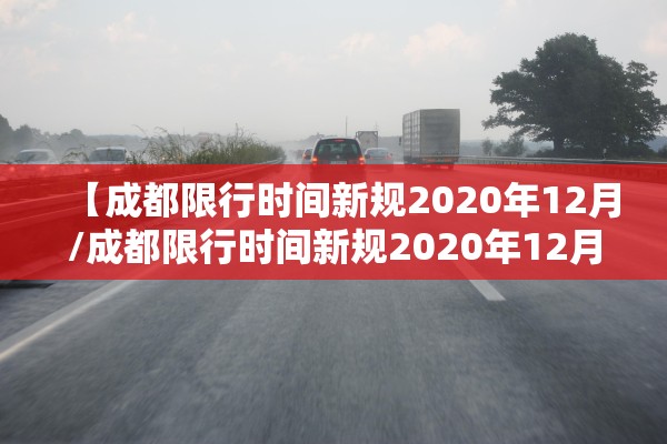 【成都限行时间新规2020年12月/成都限行时间新规2020年12月 新能源车】 【成都限行时间新规2020年12月/成都限行时间新规2020年12月 新能源车】