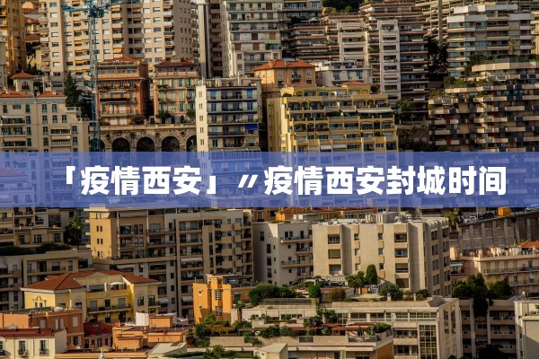 「疫情西安」〃疫情西安封城时间