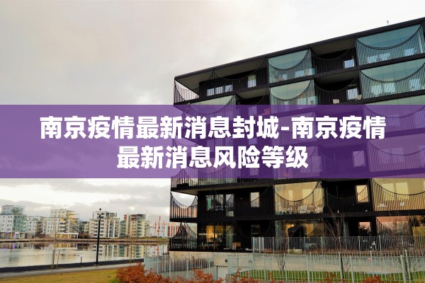 南京疫情最新消息封城-南京疫情最新消息风险等级