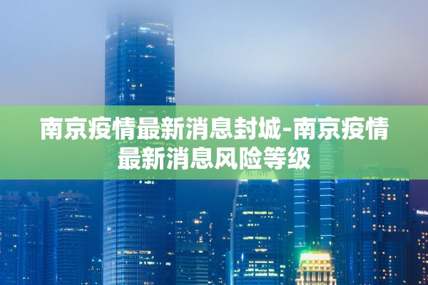 南京疫情最新消息封城-南京疫情最新消息风险等级