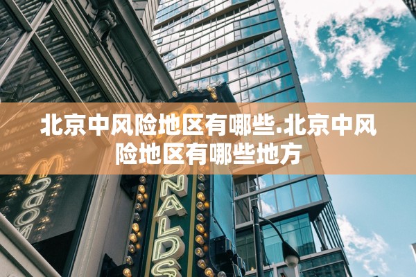 北京中风险地区有哪些.北京中风险地区有哪些地方