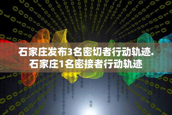 石家庄发布3名密切者行动轨迹.石家庄1名密接者行动轨迹