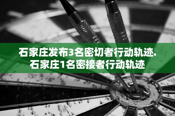 石家庄发布3名密切者行动轨迹.石家庄1名密接者行动轨迹