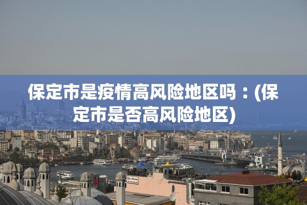 保定市是疫情高风险地区吗︰(保定市是否高风险地区)