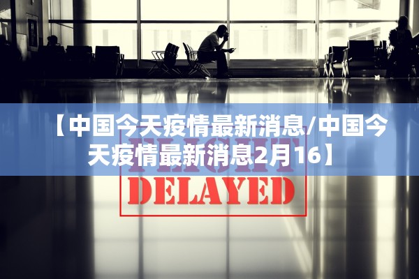 【中国今天疫情最新消息/中国今天疫情最新消息2月16】