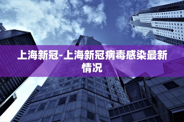 上海新冠-上海新冠病毒感染最新情况