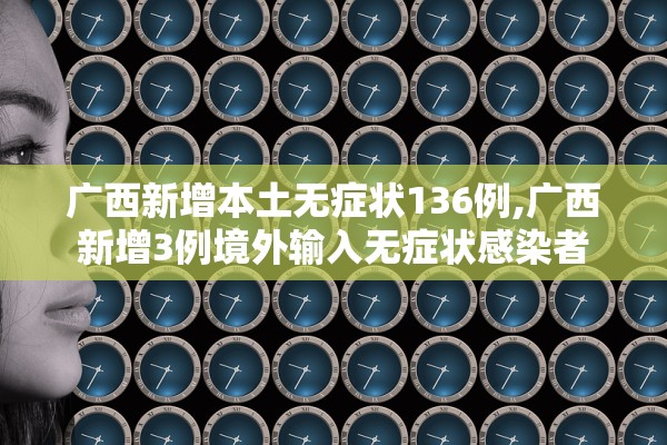 广西新增本土无症状136例,广西新增3例境外输入无症状感染者