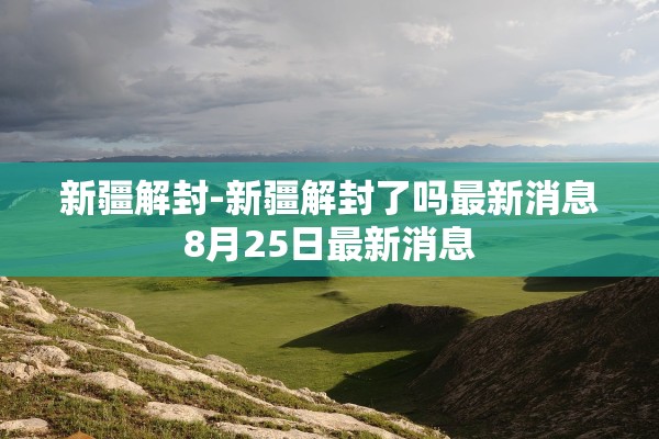 新疆解封-新疆解封了吗最新消息8月25日最新消息 新疆解封-新疆解封了吗最新消息8月25日最新消息