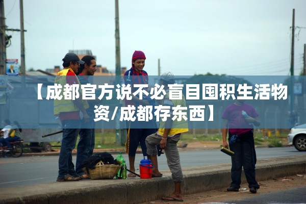 【成都官方说不必盲目囤积生活物资/成都存东西】