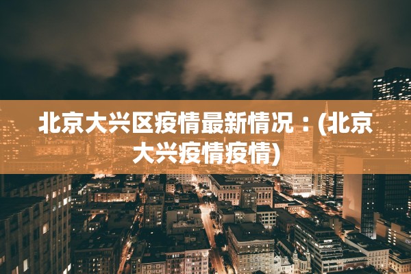 北京大兴区疫情最新情况︰(北京大兴疫情疫情)