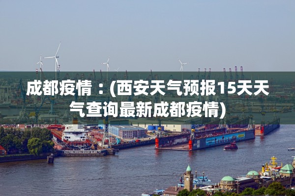 成都疫情︰(西安天气预报15天天气查询最新成都疫情)