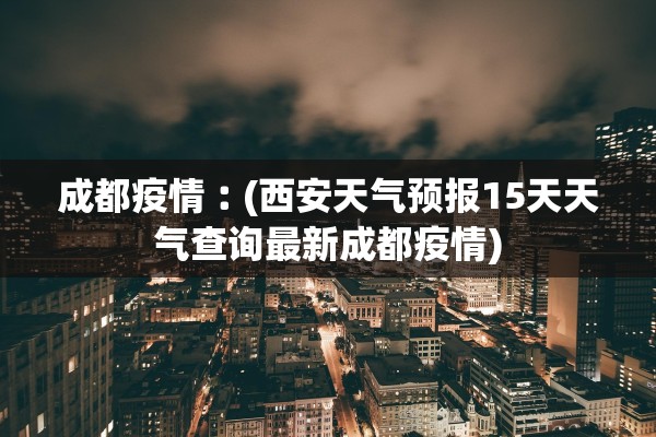 成都疫情︰(西安天气预报15天天气查询最新成都疫情)
