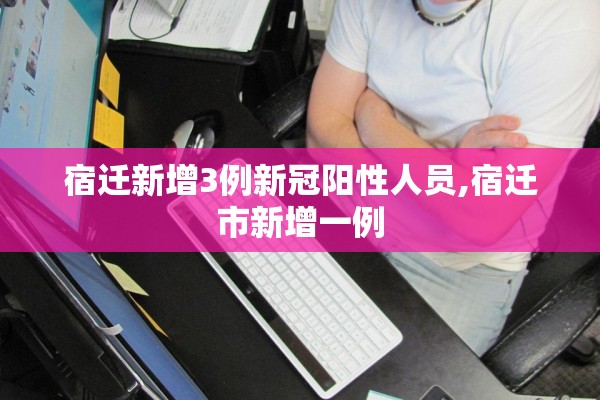 宿迁新增3例新冠阳性人员,宿迁市新增一例