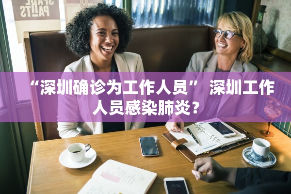 “深圳确诊为工作人员” 深圳工作人员感染肺炎？