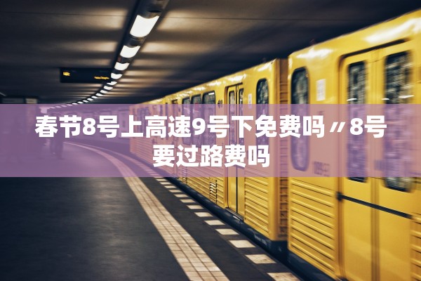 春节8号上高速9号下免费吗〃8号要过路费吗