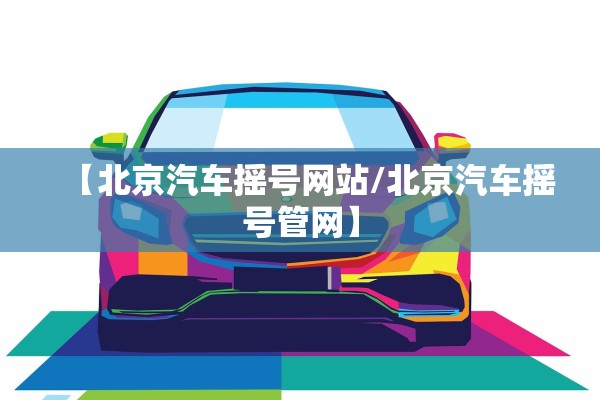 【北京汽车摇号网站/北京汽车摇号管网】