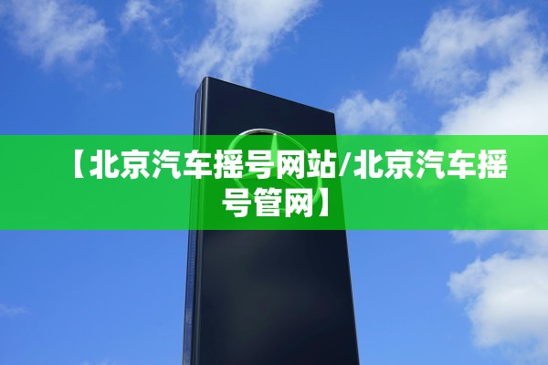 【北京汽车摇号网站/北京汽车摇号管网】