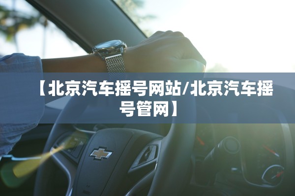 【北京汽车摇号网站/北京汽车摇号管网】