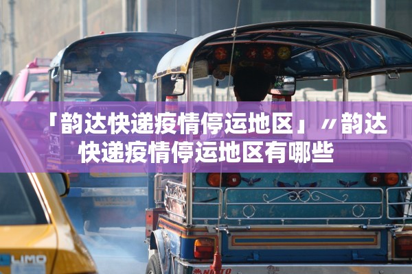 「韵达快递疫情停运地区」〃韵达快递疫情停运地区有哪些