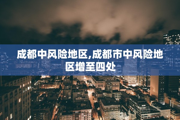 成都中风险地区,成都市中风险地区增至四处