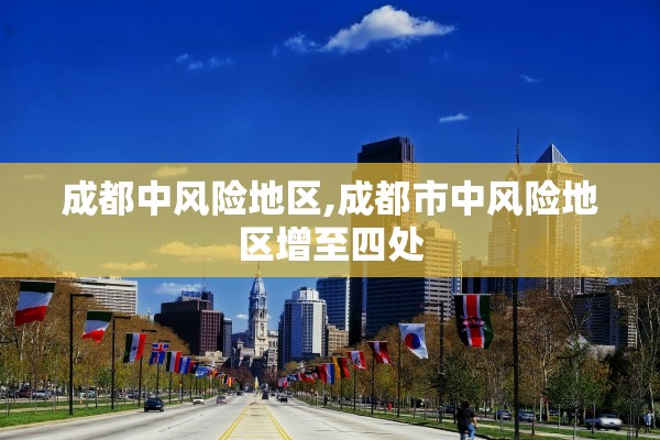 成都中风险地区,成都市中风险地区增至四处