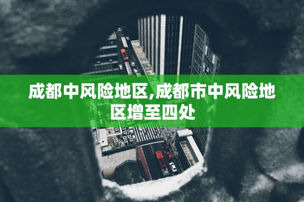 成都中风险地区,成都市中风险地区增至四处