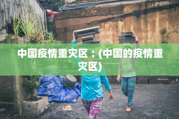 中国疫情重灾区︰(中国的疫情重灾区)